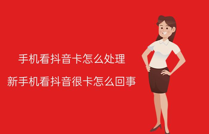 手机看抖音卡怎么处理 新手机看抖音很卡怎么回事？